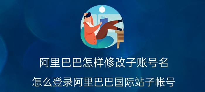 阿里巴巴怎样修改子账号名 怎么登录阿里巴巴国际站子帐号？